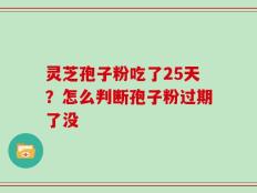 灵芝孢子粉吃了25天？怎么判断孢子粉过期了没