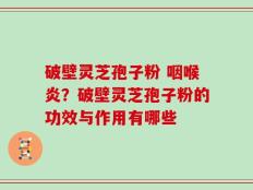 破壁灵芝孢子粉 咽喉炎？破壁灵芝孢子粉的功效与作用有哪些