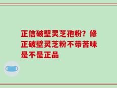 正信破壁灵芝孢粉？修正破壁灵芝粉不带苦味是不是正品