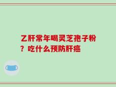 乙肝常年喝灵芝孢子粉？吃什么预防肝癌
