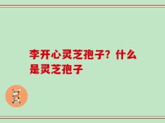 李开心灵芝孢子？什么是灵芝孢子