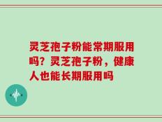 灵芝孢子粉能常期服用吗？灵芝孢子粉，健康人也能长期服用吗