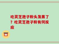 吃灵芝孢子粉头发黑了？吃灵芝孢子粉有何反应