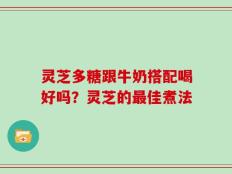 灵芝多糖跟牛奶搭配喝好吗？灵芝的最佳煮法