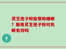 灵芝孢子粉能帮助睡眠？服用灵芝孢子粉对失眠有效吗