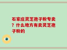 石家庄灵芝孢子粉专卖？什么地方有卖灵芝孢子粉的