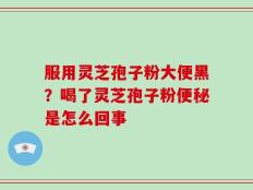 服用灵芝孢子粉大便黑？喝了灵芝孢子粉便秘是怎么回事