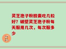 灵芝孢子粉胶囊吃几粒好？破壁灵芝孢子粉每天服用几次，每次服多少