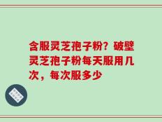 含服灵芝孢子粉？破壁灵芝孢子粉每天服用几次，每次服多少
