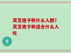 灵芝孢子粉什么人群？灵芝孢子粉适合什么人吃