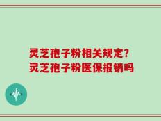 灵芝孢子粉相关规定？灵芝孢子粉医保报销吗