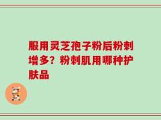 服用灵芝孢子粉后粉刺增多？粉刺肌用哪种护肤品