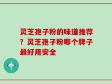 灵芝孢子粉的味道推荐？灵芝孢子粉哪个牌子最好用安全