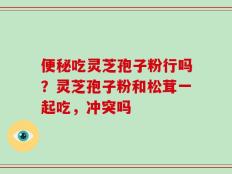 便秘吃灵芝孢子粉行吗？灵芝孢子粉和松茸一起吃，冲突吗
