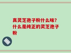 真灵芝孢子粉什么味？什么是纯正的灵芝孢子粉