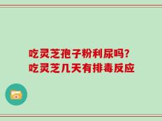 吃灵芝孢子粉利尿吗？吃灵芝几天有排毒反应