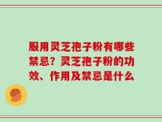 服用灵芝孢子粉有哪些禁忌？灵芝孢子粉的功效、作用及禁忌是什么