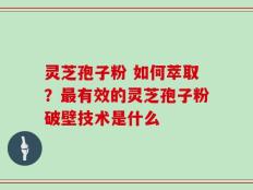 灵芝孢子粉 如何萃取？最有效的灵芝孢子粉破壁技术是什么
