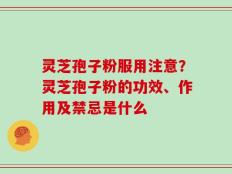 灵芝孢子粉服用注意？灵芝孢子粉的功效、作用及禁忌是什么