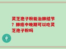 灵芝孢子粉能治肺结节？肺癌中晚期可以吃灵芝孢子粉吗