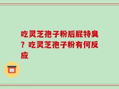 吃灵芝孢子粉后屁特臭？吃灵芝孢子粉有何反应
