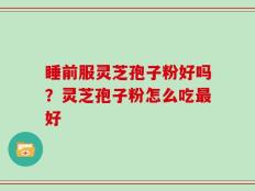睡前服灵芝孢子粉好吗？灵芝孢子粉怎么吃最好