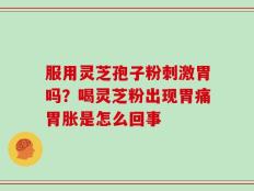 服用灵芝孢子粉刺激胃吗？喝灵芝粉出现胃痛胃胀是怎么回事