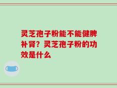 灵芝孢子粉能不能健脾补肾？灵芝孢子粉的功效是什么