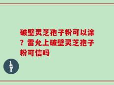 破壁灵芝孢子粉可以涂？雷允上破壁灵芝孢子粉可信吗