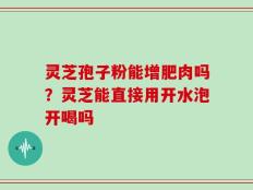 灵芝孢子粉能增肥肉吗？灵芝能直接用开水泡开喝吗