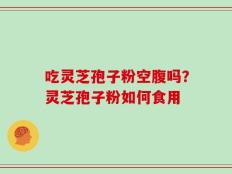 吃灵芝孢子粉空腹吗？灵芝孢子粉如何食用