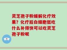 灵芝孢子粉缓解化疗效果？化疗后白细胞低吃什么补得快可以吃灵芝孢子粉呢