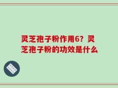 灵芝孢子粉作用6？灵芝孢子粉的功效是什么