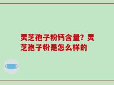 灵芝孢子粉钙含量？灵芝孢子粉是怎么样的
