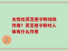 女性吃灵芝孢子粉功效作用？灵芝孢子粉对人体有什么作用