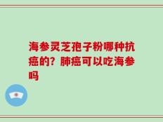 海参灵芝孢子粉哪种抗癌的？肺癌可以吃海参吗
