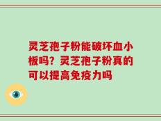 灵芝孢子粉能破坏血小板吗？灵芝孢子粉真的可以提高免疫力吗
