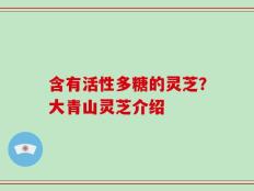 含有活性多糖的灵芝？大青山灵芝介绍