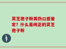 灵芝孢子粉真伪口感鉴定？什么是纯正的灵芝孢子粉