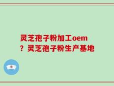 灵芝孢子粉加工oem？灵芝孢子粉生产基地