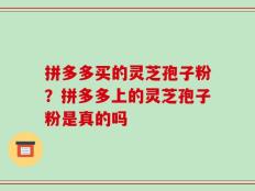拼多多买的灵芝孢子粉？拼多多上的灵芝孢子粉是真的吗
