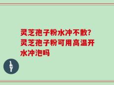 灵芝孢子粉水冲不散？灵芝孢子粉可用高温开水冲泡吗