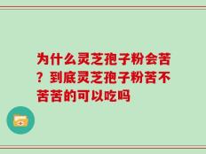 为什么灵芝孢子粉会苦？到底灵芝孢子粉苦不苦苦的可以吃吗