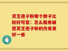 灵芝孢子粉哪个牌子比较好可靠：怎么服用破壁灵芝孢子粉的作用更好一些