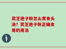 灵芝孢子粉怎么煮骨头汤？灵芝孢子粉正确食用的用法