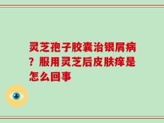 灵芝孢子胶囊治银屑病？服用灵芝后皮肤痒是怎么回事