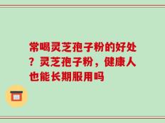 常喝灵芝孢子粉的好处？灵芝孢子粉，健康人也能长期服用吗