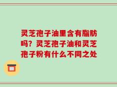 灵芝孢子油里含有脂肪吗？灵芝孢子油和灵芝孢子粉有什么不同之处