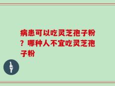 病患可以吃灵芝孢子粉？哪种人不宜吃灵芝孢子粉