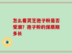 怎么看灵芝孢子粉是否受潮？孢子粉的保质期多长